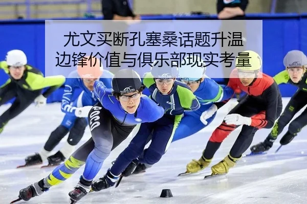 尤文买断孔塞桑话题升温 边锋价值与俱乐部现实考量